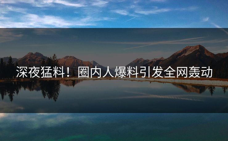 深夜猛料！圈内人爆料引发全网轰动