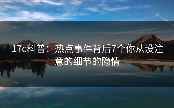 17c科普：热点事件背后7个你从没注意的细节的隐情