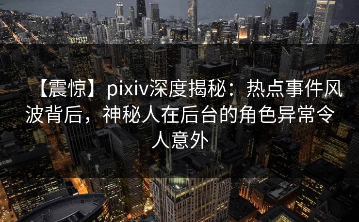 【震惊】pixiv深度揭秘：热点事件风波背后，神秘人在后台的角色异常令人意外