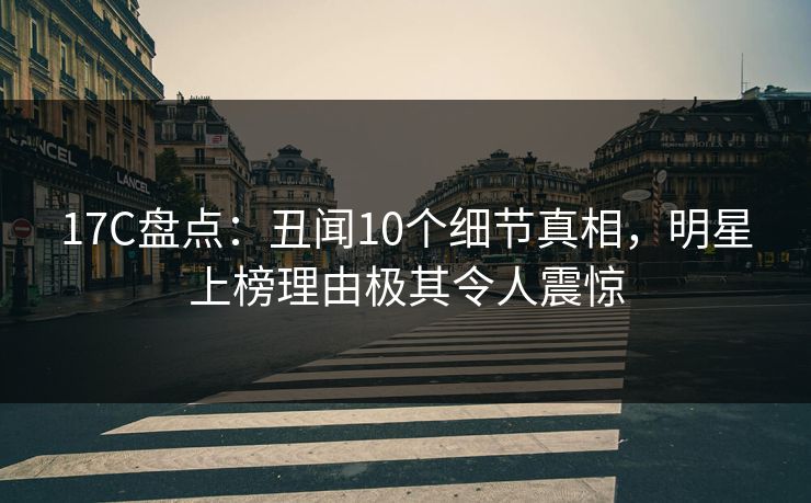 17C盘点：丑闻10个细节真相，明星上榜理由极其令人震惊