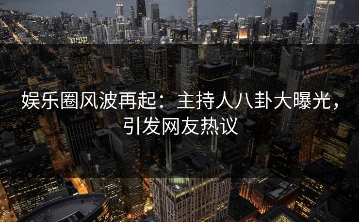 娱乐圈风波再起：主持人八卦大曝光，引发网友热议