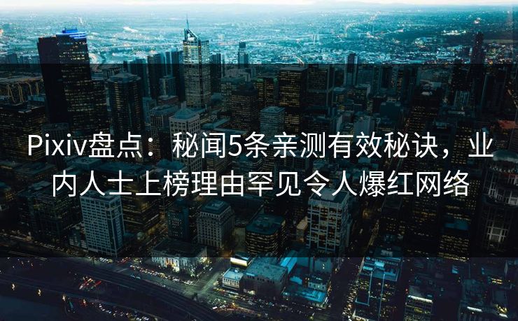 Pixiv盘点：秘闻5条亲测有效秘诀，业内人士上榜理由罕见令人爆红网络