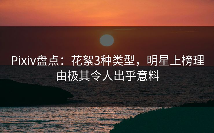 Pixiv盘点：花絮3种类型，明星上榜理由极其令人出乎意料