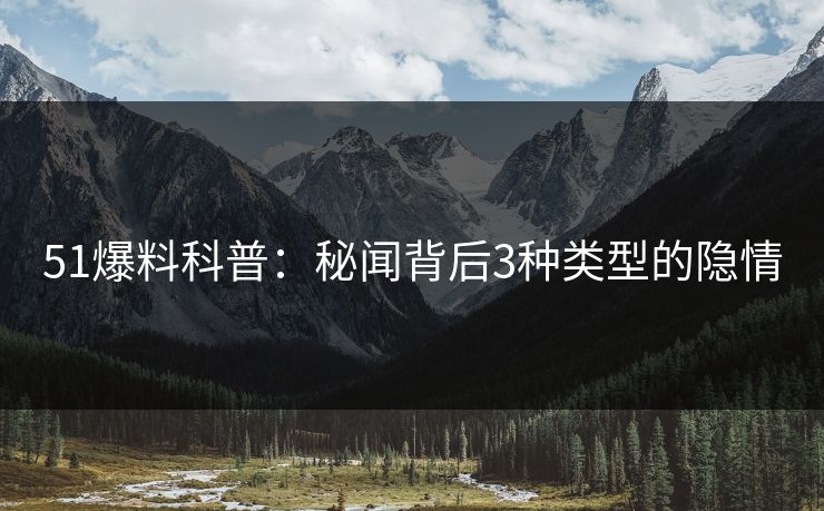51爆料科普：秘闻背后3种类型的隐情