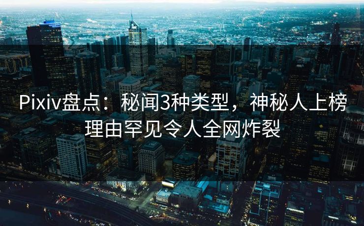 Pixiv盘点：秘闻3种类型，神秘人上榜理由罕见令人全网炸裂