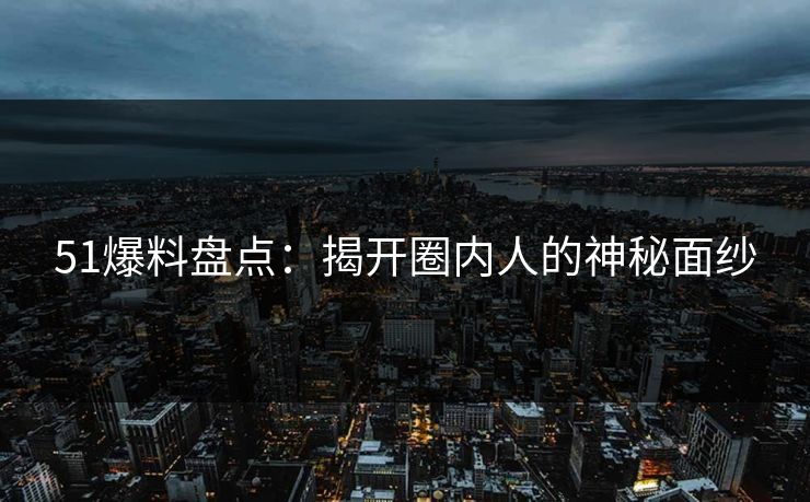 51爆料盘点：揭开圈内人的神秘面纱
