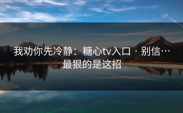 我劝你先冷静:糖心tv入口 · 别信…最狠的是这招 我劝你先冷静:糖心tv入口 · 别信…最狠的是这招