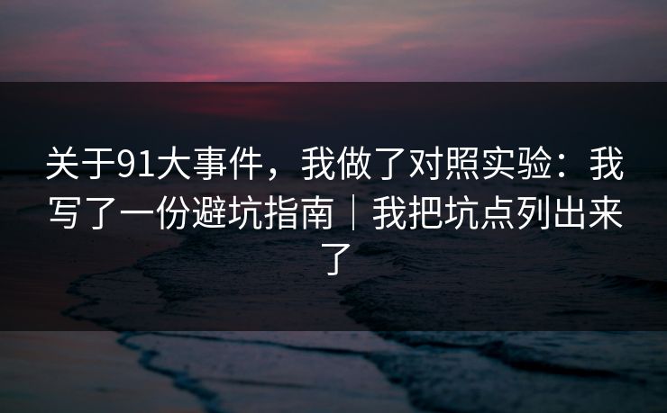 关于91大事件，我做了对照实验：我写了一份避坑指南｜我把坑点列出来了