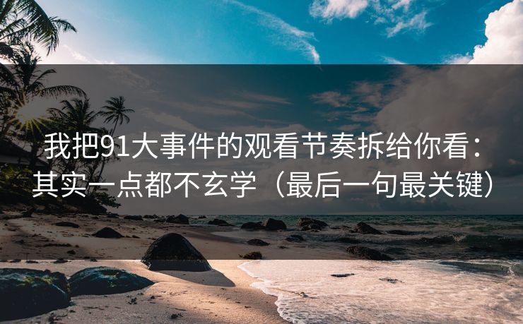 我把91大事件的观看节奏拆给你看：其实一点都不玄学（最后一句最关键）