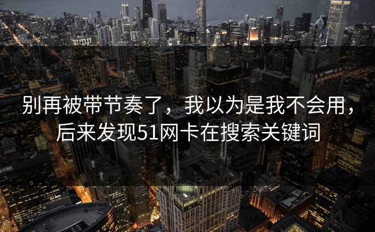 别再被带节奏了，我以为是我不会用，后来发现51网卡在搜索关键词