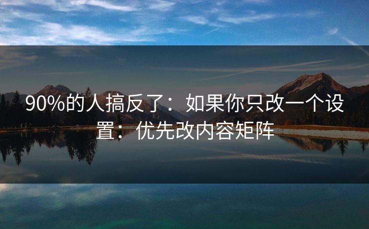 90%的人搞反了:如果你只改一个设置:优先改内容矩阵 90%的人搞反了:如果你只改一个设置:优先改内容矩阵