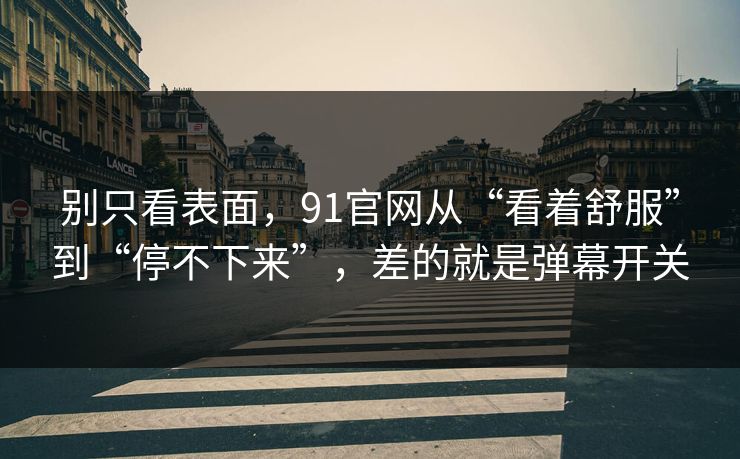 别只看表面,91官网从“看着舒服”到“停不下来”,差的就是弹幕开关 别只看表面,91官网从“看着舒服”到“停不下来”,差的就是弹幕开关