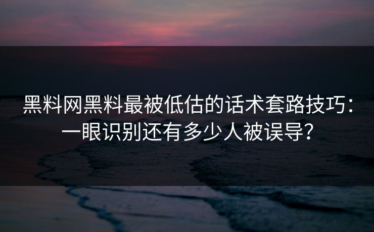 黑料网黑料最被低估的话术套路技巧:一眼识别还有多少人被误导? 黑料网黑料最被低估的话术套路技巧:一眼识别还有多少人被误导?