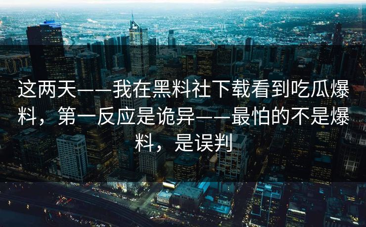 这两天——我在黑料社下载看到吃瓜爆料，第一反应是诡异——最怕的不是爆料，是误判