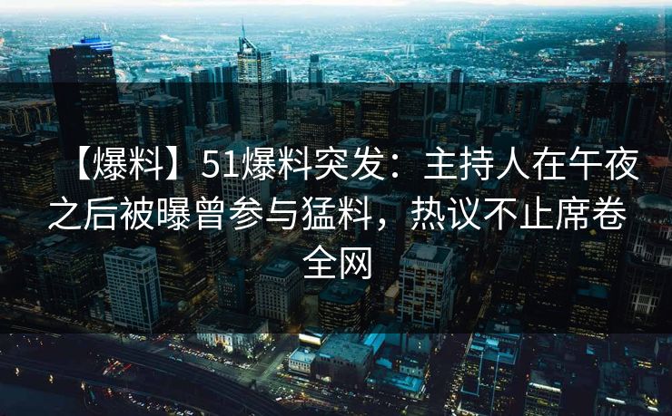 【爆料】51爆料突发：主持人在午夜之后被曝曾参与猛料，热议不止席卷全网