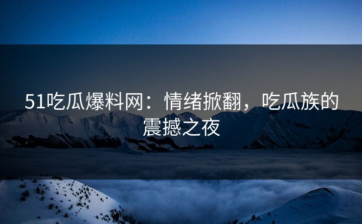 51吃瓜爆料网：情绪掀翻，吃瓜族的震撼之夜